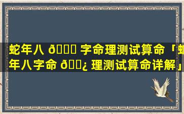 蛇年八 🍁 字命理测试算命「蛇年八字命 🌿 理测试算命详解」